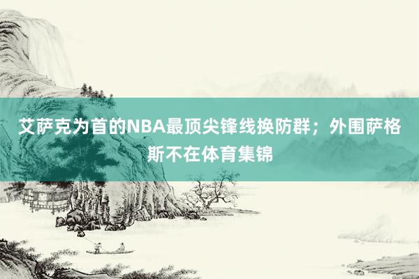 艾萨克为首的NBA最顶尖锋线换防群；外围萨格斯不在体育集锦