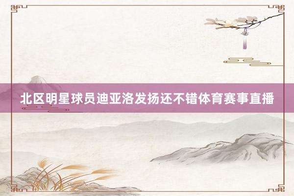 北区明星球员迪亚洛发扬还不错体育赛事直播