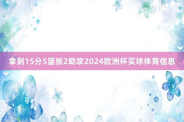拿到15分5篮板2助攻2024欧洲杯买球体育信息
