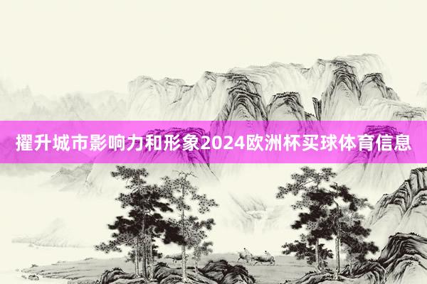 擢升城市影响力和形象2024欧洲杯买球体育信息