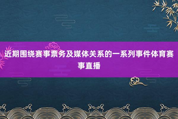 近期围绕赛事票务及媒体关系的一系列事件体育赛事直播