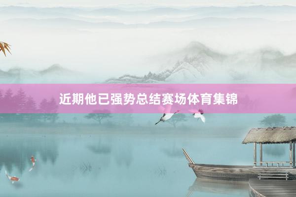 近期他已强势总结赛场体育集锦