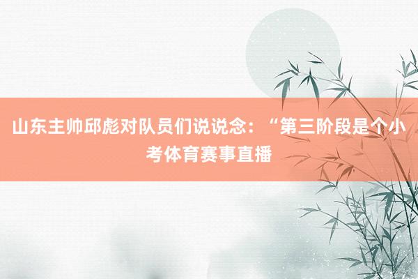 山东主帅邱彪对队员们说说念：“第三阶段是个小考体育赛事直播