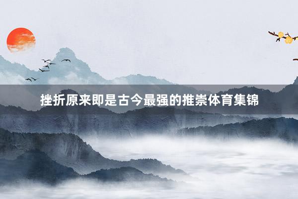 挫折原来即是古今最强的推崇体育集锦