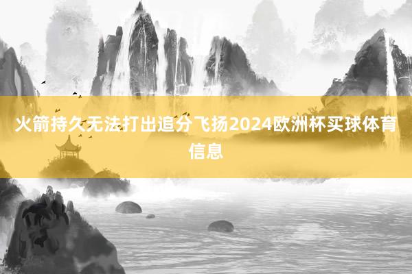 火箭持久无法打出追分飞扬2024欧洲杯买球体育信息