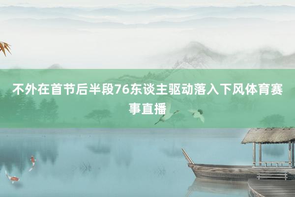不外在首节后半段76东谈主驱动落入下风体育赛事直播