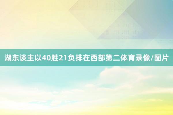 湖东谈主以40胜21负排在西部第二体育录像/图片