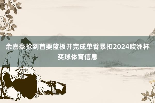 余嘉豪抢到首要篮板并完成单臂暴扣2024欧洲杯买球体育信息