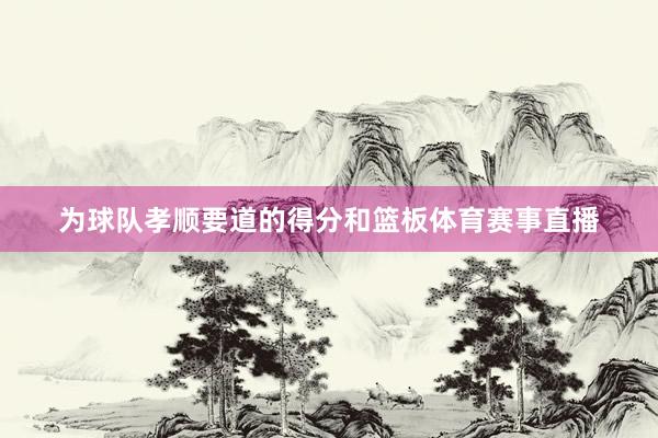 为球队孝顺要道的得分和篮板体育赛事直播