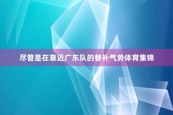 尽管是在靠近广东队的替补气势体育集锦