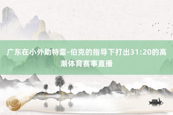 广东在小外助特雷-伯克的指导下打出31:20的高潮体育赛事直播