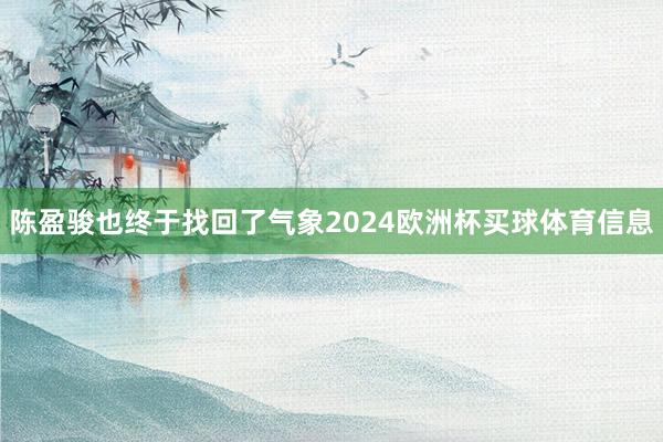 陈盈骏也终于找回了气象2024欧洲杯买球体育信息