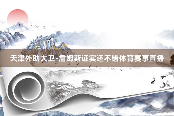 天津外助大卫-詹姆斯证实还不错体育赛事直播
