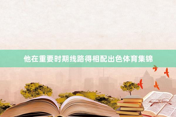 他在重要时期线路得相配出色体育集锦